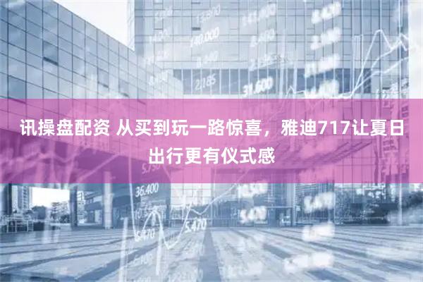 讯操盘配资 从买到玩一路惊喜，雅迪717让夏日出行更有仪式感